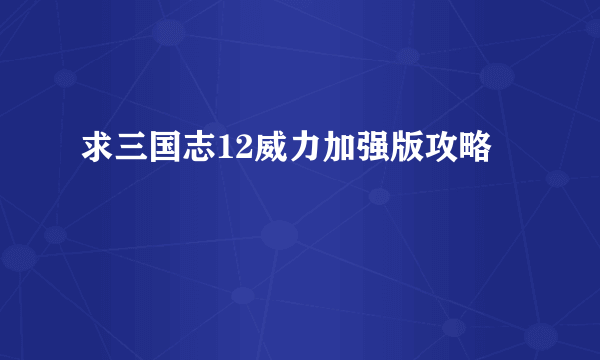 求三国志12威力加强版攻略