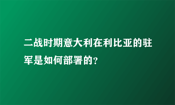 二战时期意大利在利比亚的驻军是如何部署的？