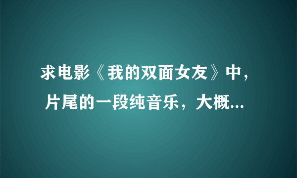 求电影《我的双面女友》中， 片尾的一段纯音乐，大概一分钟左右。