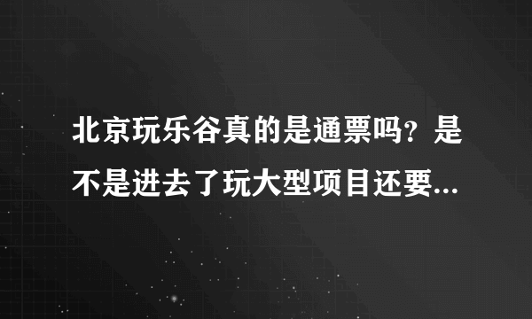 北京玩乐谷真的是通票吗？是不是进去了玩大型项目还要花好多钱的？