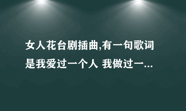 女人花台剧插曲,有一句歌词是我爱过一个人 我做过一个梦，好像是台语歌，有人知道叫啥名字不啊？