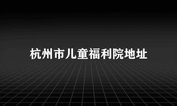 杭州市儿童福利院地址