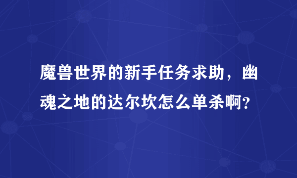 魔兽世界的新手任务求助，幽魂之地的达尔坎怎么单杀啊？