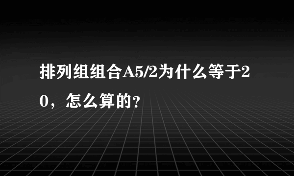 排列组组合A5/2为什么等于20，怎么算的？