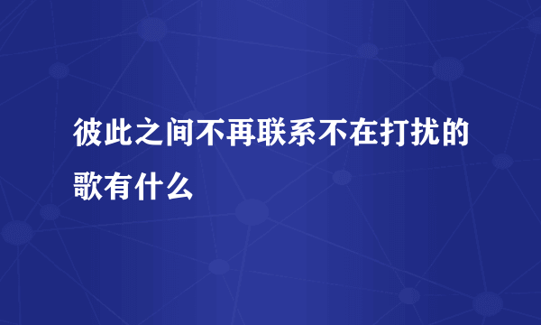 彼此之间不再联系不在打扰的歌有什么