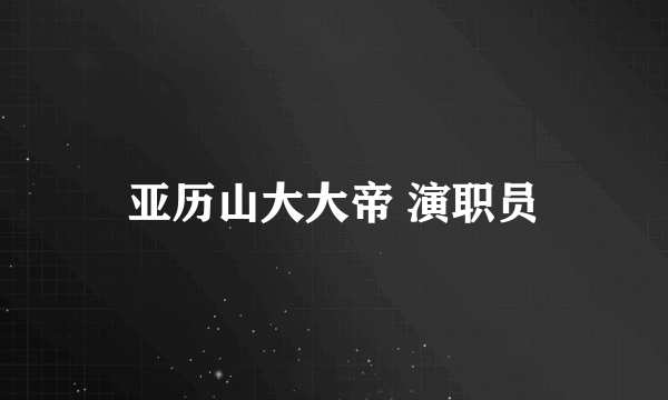 亚历山大大帝 演职员