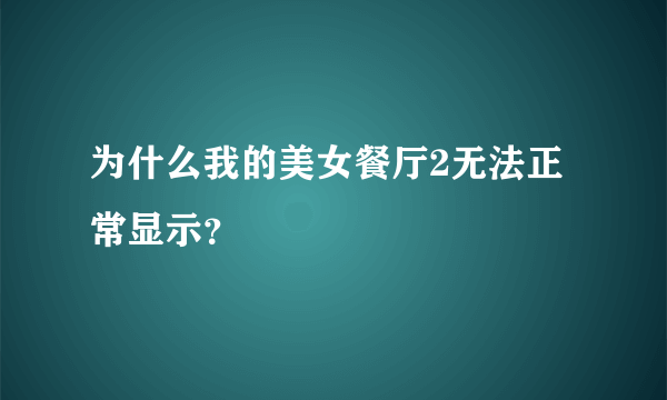 为什么我的美女餐厅2无法正常显示？