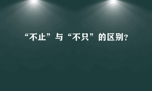 “不止”与“不只”的区别？