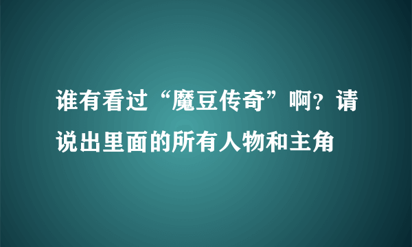 谁有看过“魔豆传奇”啊？请说出里面的所有人物和主角