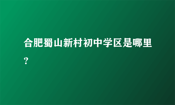 合肥蜀山新村初中学区是哪里？