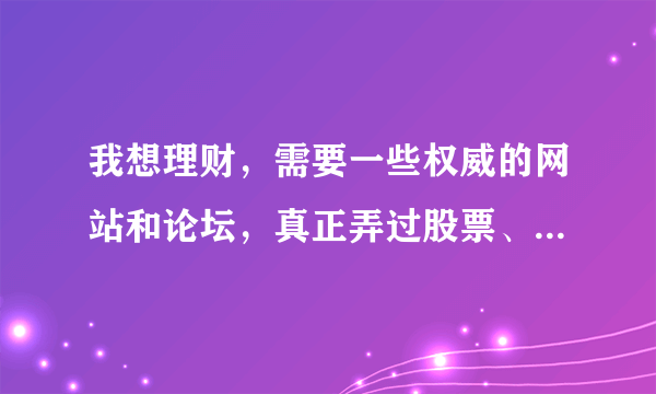 我想理财，需要一些权威的网站和论坛，真正弄过股票、基金、债券等等的朋友帮下忙？