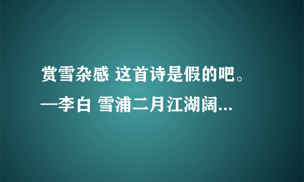 赏雪杂感 这首诗是假的吧。 —李白 雪浦二月江湖阔， 小梅零落云欺残。 如何一瑞车书日，