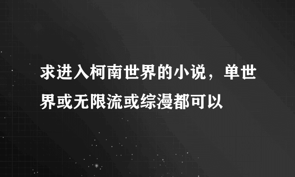 求进入柯南世界的小说，单世界或无限流或综漫都可以