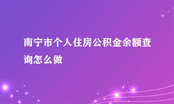 南宁市个人住房公积金余额查询怎么做