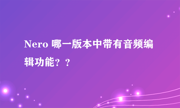 Nero 哪一版本中带有音频编辑功能？？