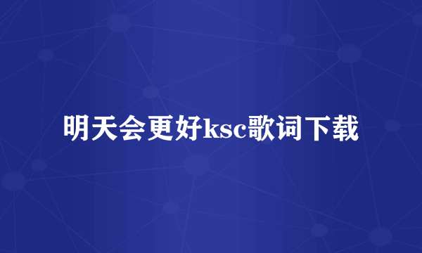 明天会更好ksc歌词下载