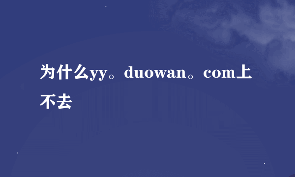 为什么yy。duowan。com上不去