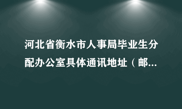 河北省衡水市人事局毕业生分配办公室具体通讯地址（邮编、地址、联系人及联系人电话等）？