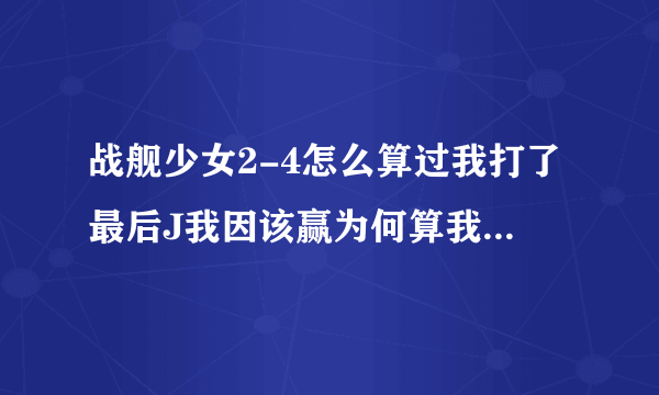 战舰少女2-4怎么算过我打了最后J我因该赢为何算我输。图上的血条又是什么意思