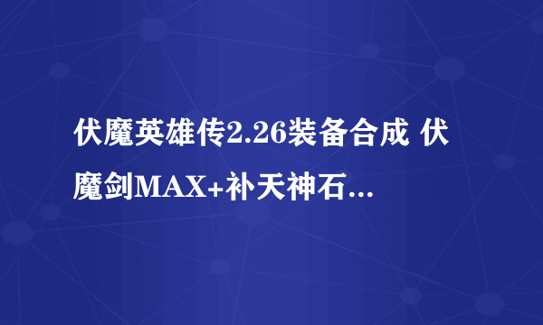 伏魔英雄传2.26装备合成 伏魔剑MAX+补天神石和成 后怎么往上合 详细点