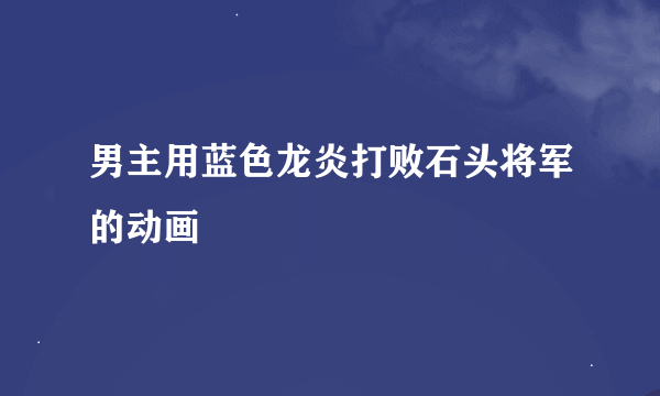 男主用蓝色龙炎打败石头将军的动画