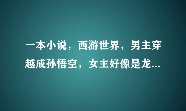 一本小说，西游世界，男主穿越成孙悟空，女主好像是龙女叫白翩纤，