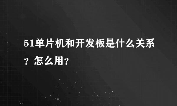 51单片机和开发板是什么关系？怎么用？