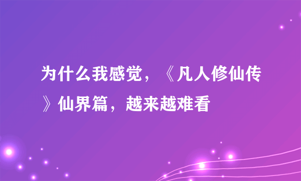 为什么我感觉，《凡人修仙传》仙界篇，越来越难看