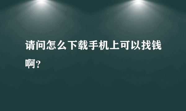 请问怎么下载手机上可以找钱啊？