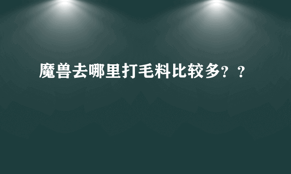 魔兽去哪里打毛料比较多？？