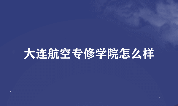 大连航空专修学院怎么样