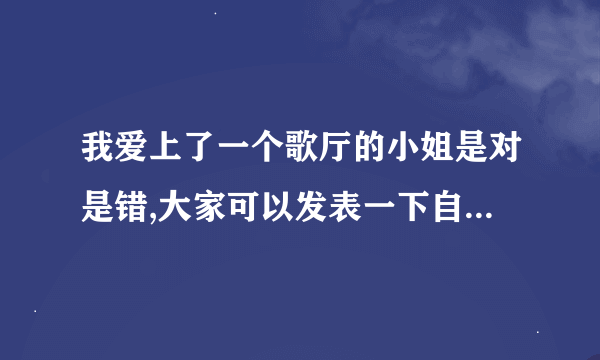 我爱上了一个歌厅的小姐是对是错,大家可以发表一下自己的看法!!!