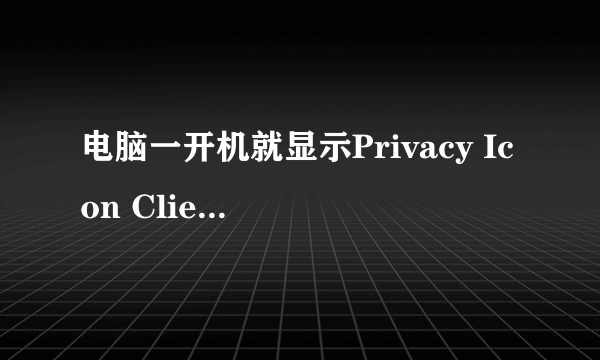 电脑一开机就显示Privacy Icon Client应用程序错误。。。急丫、、、