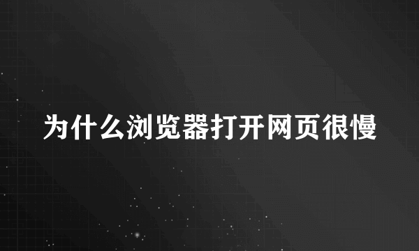 为什么浏览器打开网页很慢