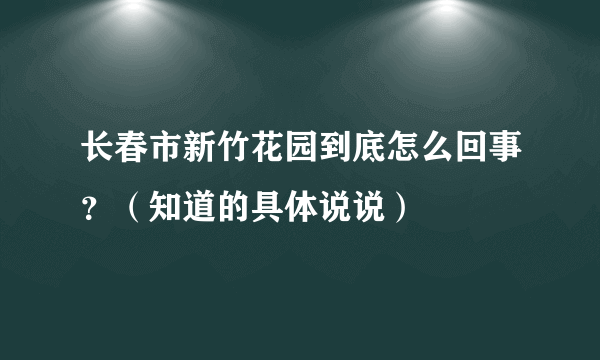 长春市新竹花园到底怎么回事？（知道的具体说说）