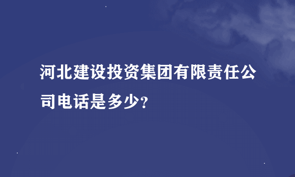 河北建设投资集团有限责任公司电话是多少？