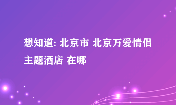 想知道: 北京市 北京万爱情侣主题酒店 在哪