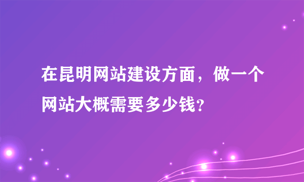 在昆明网站建设方面，做一个网站大概需要多少钱？