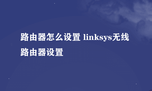 路由器怎么设置 linksys无线路由器设置