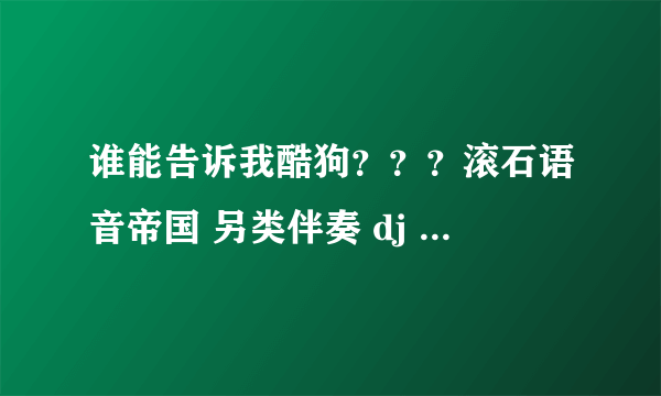 谁能告诉我酷狗？？？滚石语音帝国 另类伴奏 dj 阿阳.mp3？？这个歌的歌名啊？