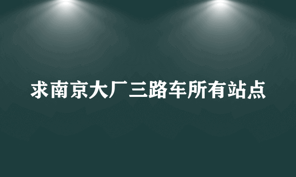 求南京大厂三路车所有站点