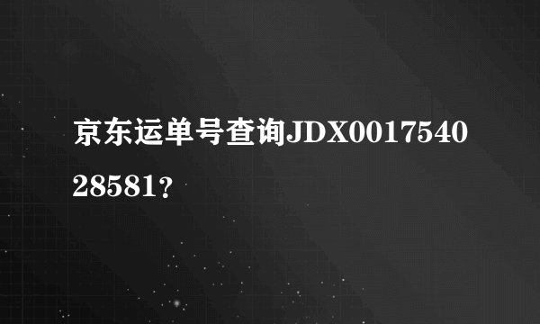 京东运单号查询JDX001754028581？