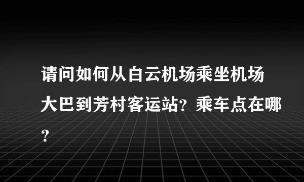 请问如何从白云机场乘坐机场大巴到芳村客运站？乘车点在哪？