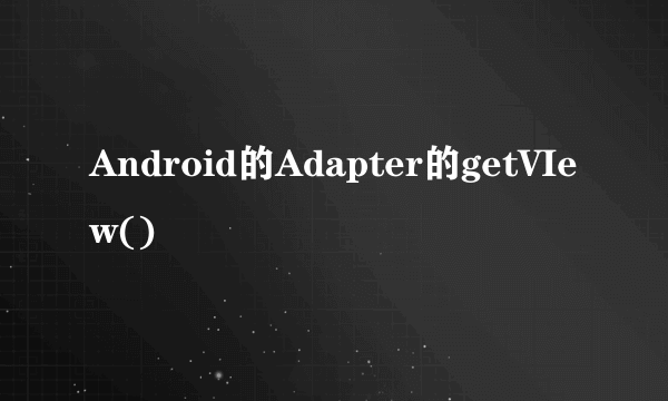 Android的Adapter的getVIew()