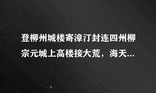 登柳州城楼寄漳汀封连四州柳宗元城上高楼接大荒，海天愁思正茫茫。惊风乱飐芙蓉水，密雨斜侵薜荔墙。岭树