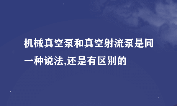 机械真空泵和真空射流泵是同一种说法,还是有区别的