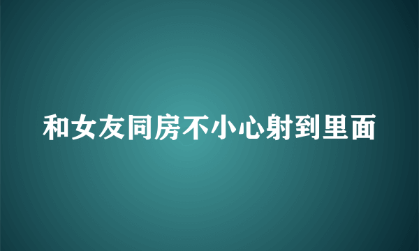 和女友同房不小心射到里面