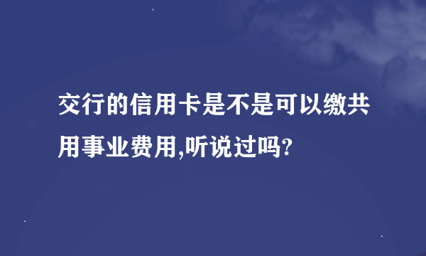 交行的信用卡是不是可以缴共用事业费用,听说过吗?