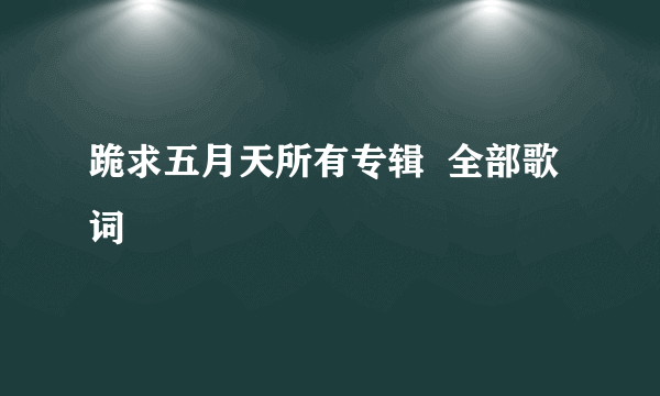 跪求五月天所有专辑  全部歌词