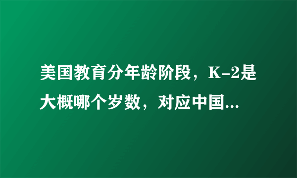 美国教育分年龄阶段，K-2是大概哪个岁数，对应中国的哪个年级